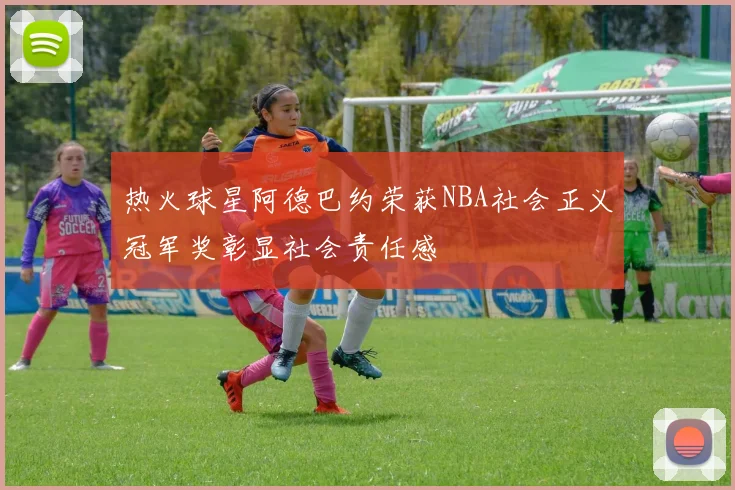 热火球星阿德巴约荣获NBA社会正义冠军奖彰显社会责任感