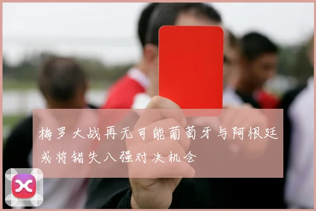 梅罗大战再无可能葡萄牙与阿根廷或将错失八强对决机会