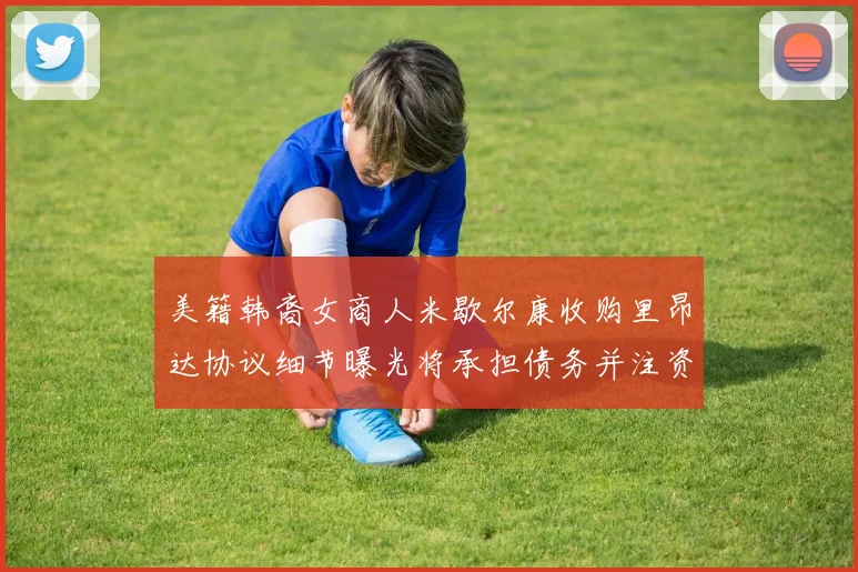 美籍韩裔女商人米歇尔康收购里昂达协议细节曝光将承担债务并注资