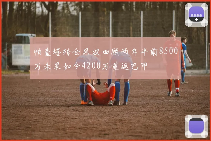 帕奎塔转会风波回顾两年半前8500万未果如今4200万重返巴甲