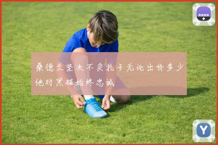 桑德兰坚决不卖扎卡无论出价多少他对黑猫始终忠诚