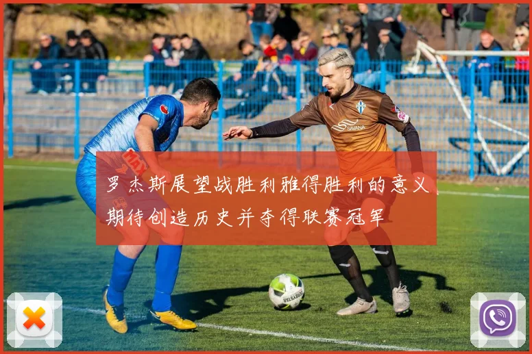 罗杰斯展望战胜利雅得胜利的意义期待创造历史并夺得联赛冠军