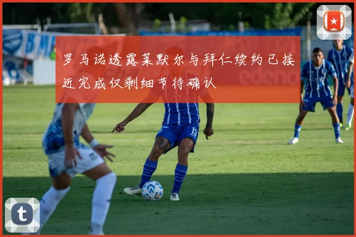 罗马诺透露莱默尔与拜仁续约已接近完成仅剩细节待确认