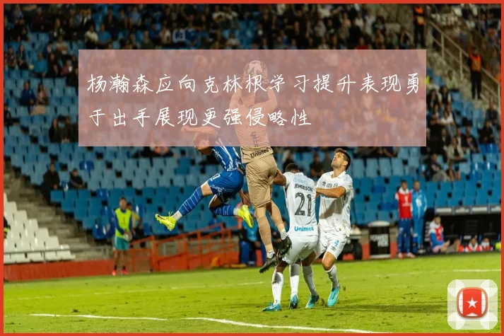 杨瀚森应向克林根学习提升表现勇于出手展现更强侵略性