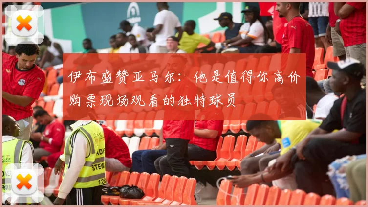 伊布盛赞亚马尔：他是值得你高价购票现场观看的独特球员