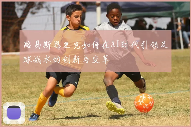 路易斯恩里克如何在AI时代引领足球战术的创新与变革