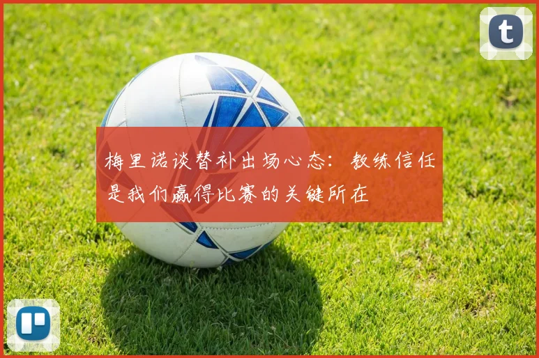 梅里诺谈替补出场心态：教练信任是我们赢得比赛的关键所在
