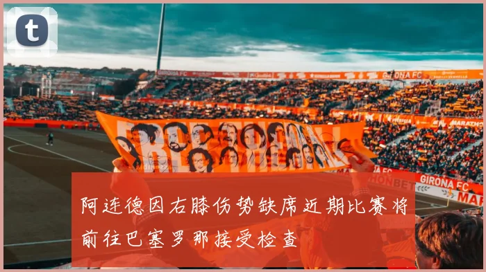 阿连德因右膝伤势缺席近期比赛将前往巴塞罗那接受检查
