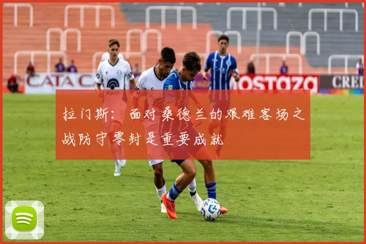 拉门斯：面对桑德兰的艰难客场之战防守零封是重要成就