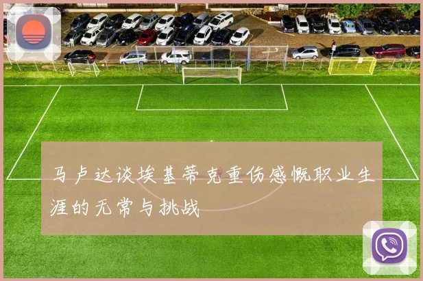 马卢达谈埃基蒂克重伤感慨职业生涯的无常与挑战