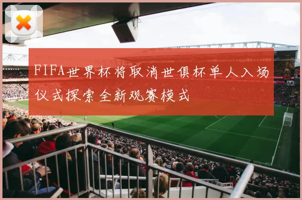 FIFA世界杯将取消世俱杯单人入场仪式探索全新观赛模式
