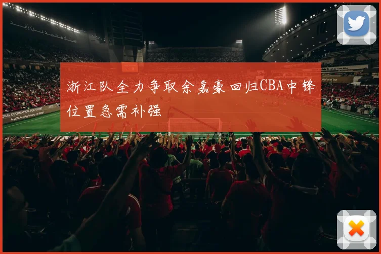 浙江队全力争取余嘉豪回归CBA中锋位置急需补强