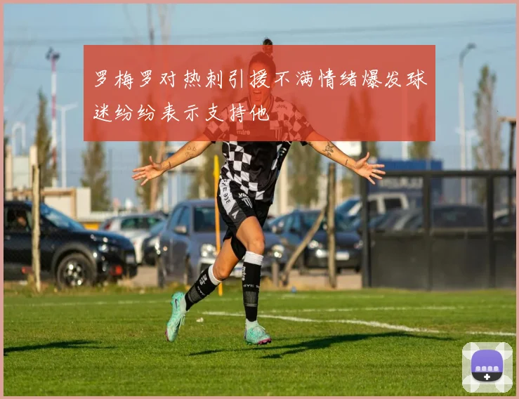 罗梅罗对热刺引援不满情绪爆发球迷纷纷表示支持他