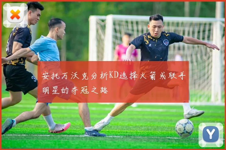 安托万沃克分析KD选择火箭或联手明星的夺冠之路
