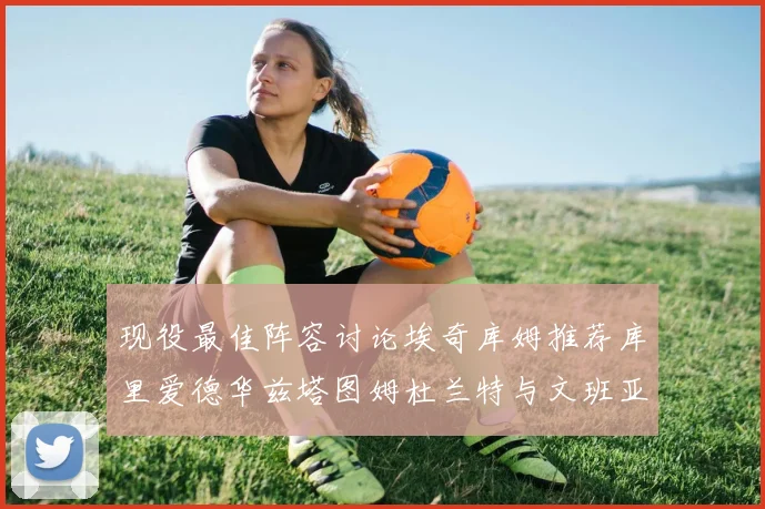 现役最佳阵容讨论埃奇库姆推荐库里爱德华兹塔图姆杜兰特与文班亚马