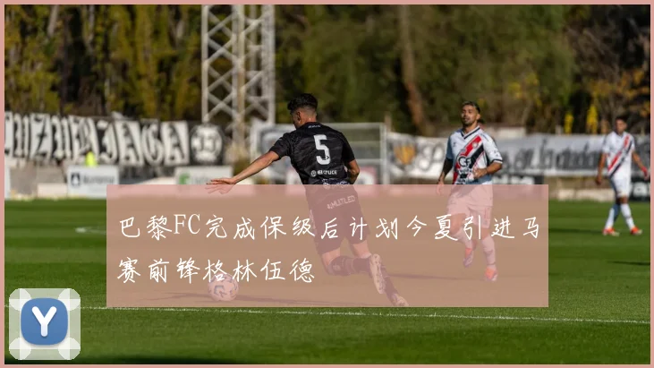 巴黎FC完成保级后计划今夏引进马赛前锋格林伍德