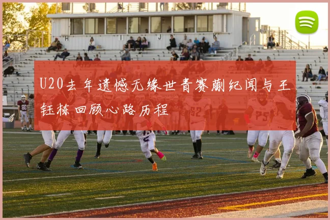U20去年遗憾无缘世青赛蒯纪闻与王钰栋回顾心路历程