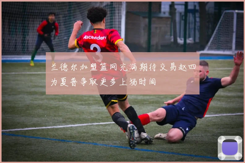 兰德尔加盟篮网充满期待交易赵四为夏普争取更多上场时间
