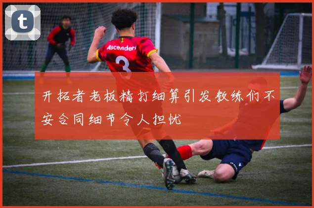 开拓者老板精打细算引发教练们不安合同细节令人担忧