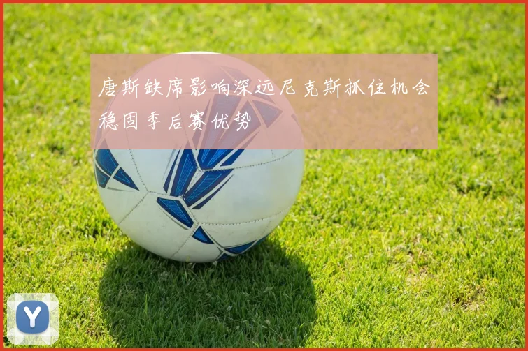 唐斯缺席影响深远尼克斯抓住机会稳固季后赛优势