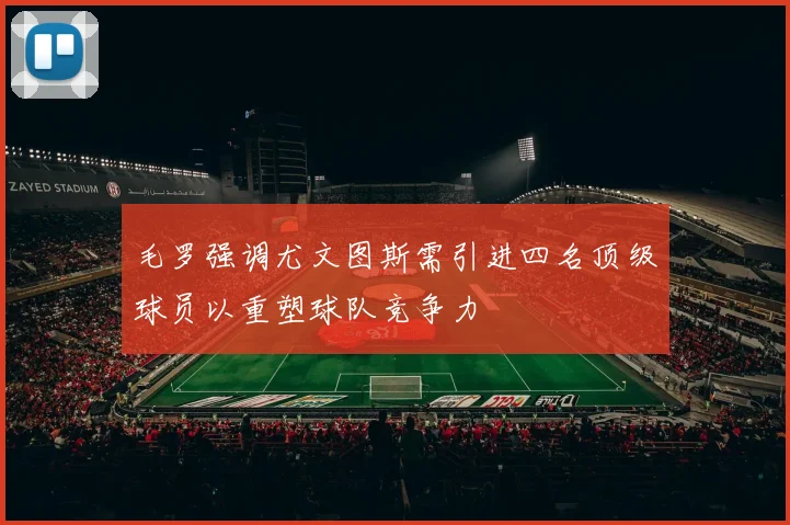 毛罗强调尤文图斯需引进四名顶级球员以重塑球队竞争力