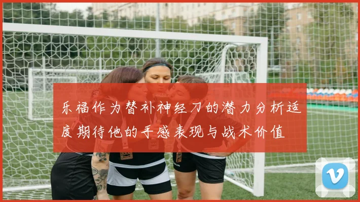 乐福作为替补神经刀的潜力分析适度期待他的手感表现与战术价值