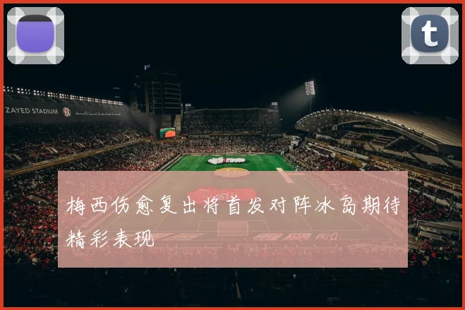 梅西伤愈复出将首发对阵冰岛期待精彩表现