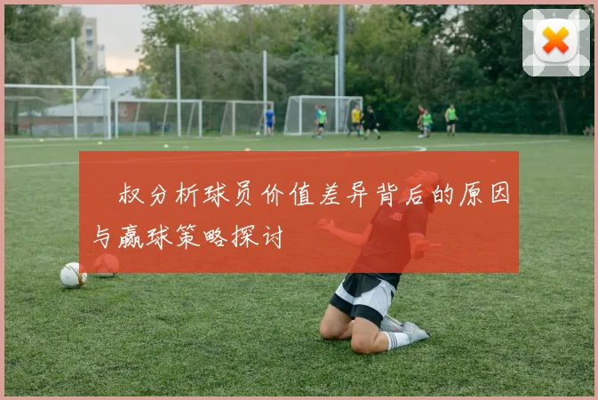 囧叔分析球员价值差异背后的原因与赢球策略探讨