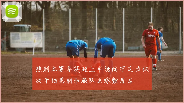 热刺本赛季英超上半场防守乏力仅次于伯恩利和狼队丢球数居后